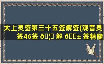 太上灵签第三十五签解签(观音灵签46签 🦋 解 🐱 签精髓)